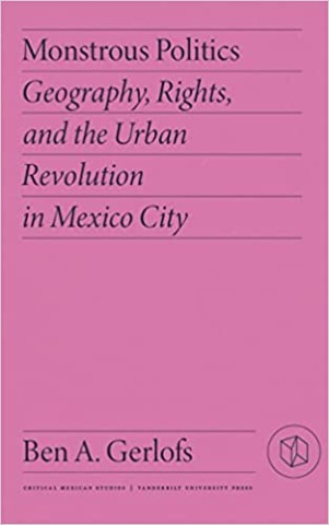 Monstrous Politics: Geography, Rights, and the Urban Revolution in Mexico City (Critical Mexican Studies) 