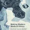 Making Modern Medical Ethics: How African Americans, Anti-nazis, Bureaucrats, Feminists, Veterans book cover