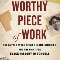 Worthy Piece of Work: The Untold Story of Madeline Morgan and the Fight for Black History in Schools 