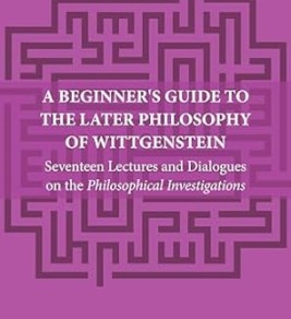 A Beginner's Guide to the Later Philosophy of Wittgenstein: Seventeen Lectures and Dialogues on the Philosophical Investigations (Anthem Studies in Wittgenstein, 1)